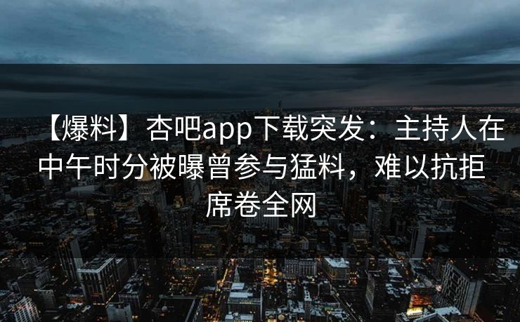 【爆料】杏吧app下载突发：主持人在中午时分被曝曾参与猛料，难以抗拒席卷全网