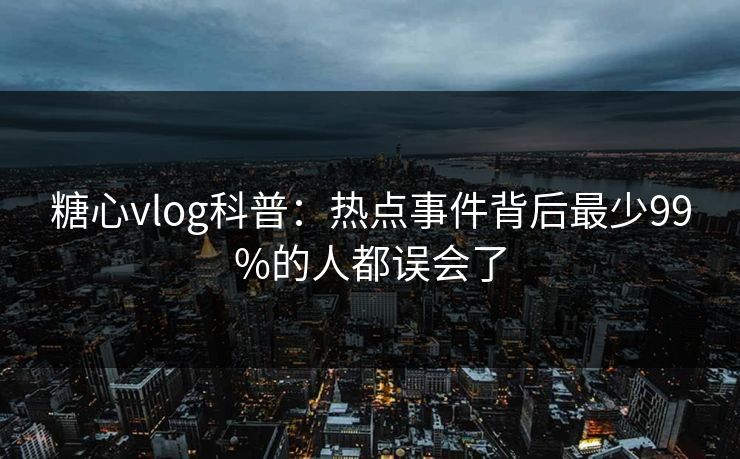 糖心vlog科普:热点事件背后最少99%的人都误会了 糖心vlog科普:热点事件背后最少99%的人都误会了