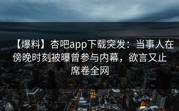 【爆料】杏吧app下载突发:当事人在傍晚时刻被曝曾参与内幕,欲言又止席卷全网 【爆料】杏吧app下载突发:当事人在傍晚时刻被曝曾参与内幕,欲言又止席卷全网