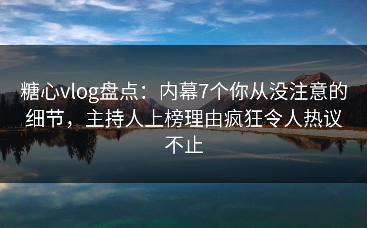 糖心vlog盘点:内幕7个你从没注意的细节,主持人上榜理由疯狂令人热议不止 糖心vlog盘点:内幕7个你从没注意的细节,主持人上榜理由疯狂令人热议不止