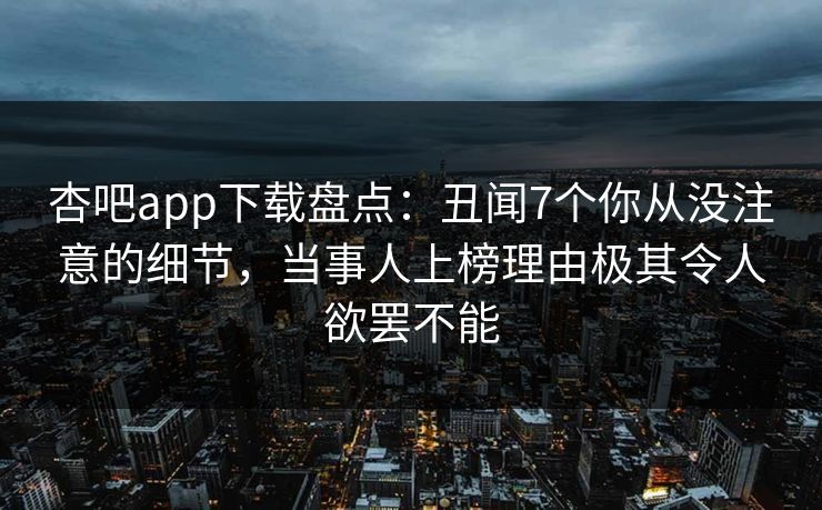 杏吧app下载盘点:丑闻7个你从没注意的细节,当事人上榜理由极其令人欲罢不能 杏吧app下载盘点:丑闻7个你从没注意的细节,当事人上榜理由极其令人欲罢不能