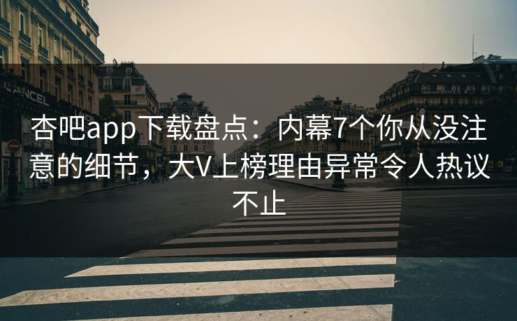 杏吧app下载盘点：内幕7个你从没注意的细节，大V上榜理由异常令人热议不止