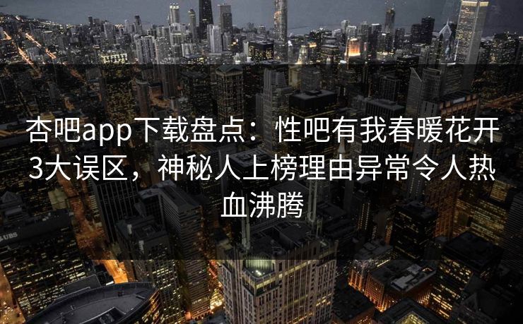 杏吧app下载盘点：性吧有我春暖花开3大误区，神秘人上榜理由异常令人热血沸腾