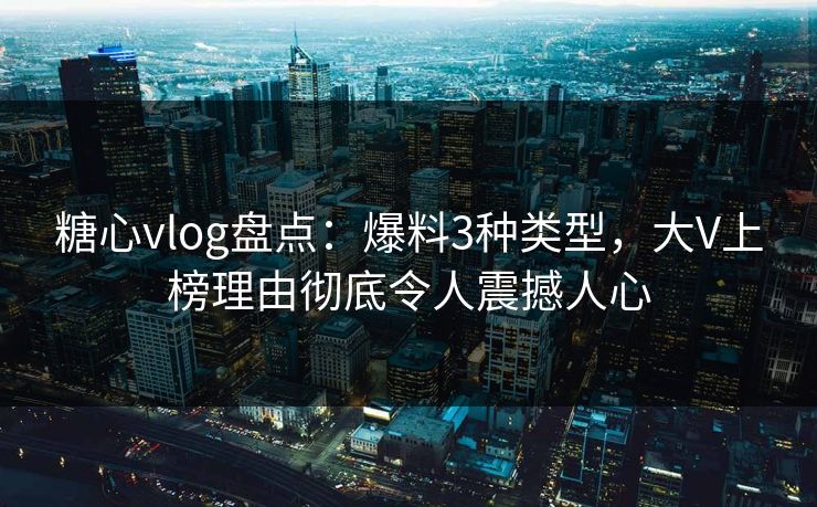 糖心vlog盘点：爆料3种类型，大V上榜理由彻底令人震撼人心