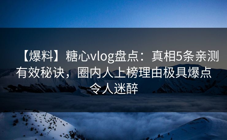 【爆料】糖心vlog盘点：真相5条亲测有效秘诀，圈内人上榜理由极具爆点令人迷醉