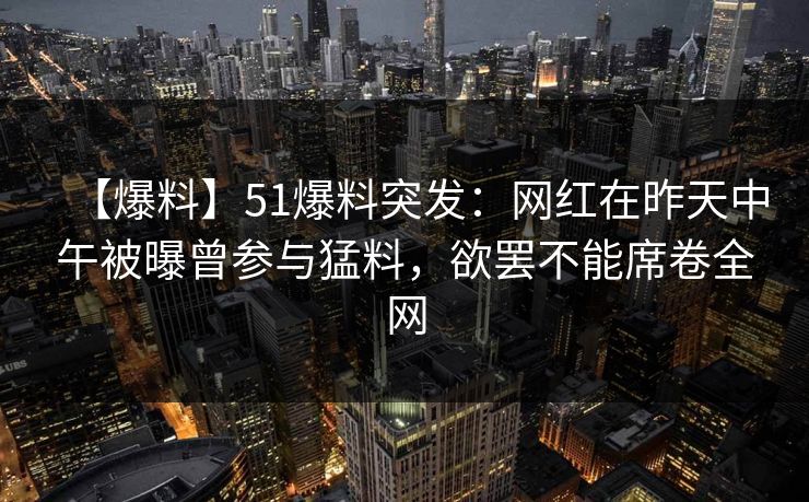 【爆料】51爆料突发：网红在昨天中午被曝曾参与猛料，欲罢不能席卷全网