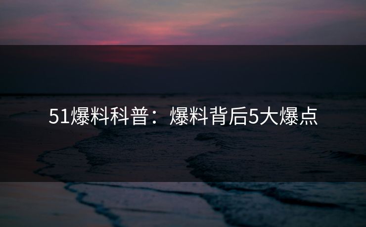 51爆料科普：爆料背后5大爆点