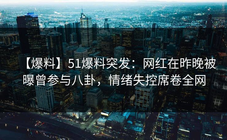 【爆料】51爆料突发：网红在昨晚被曝曾参与八卦，情绪失控席卷全网