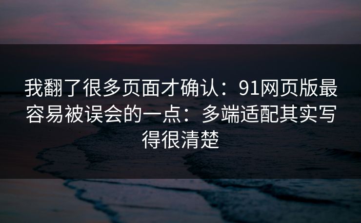 我翻了很多页面才确认:91网页版最容易被误会的一点:多端适配其实写得很清楚 我翻了很多页面才确认:91网页版最容易被误会的一点:多端适配其实写得很清楚