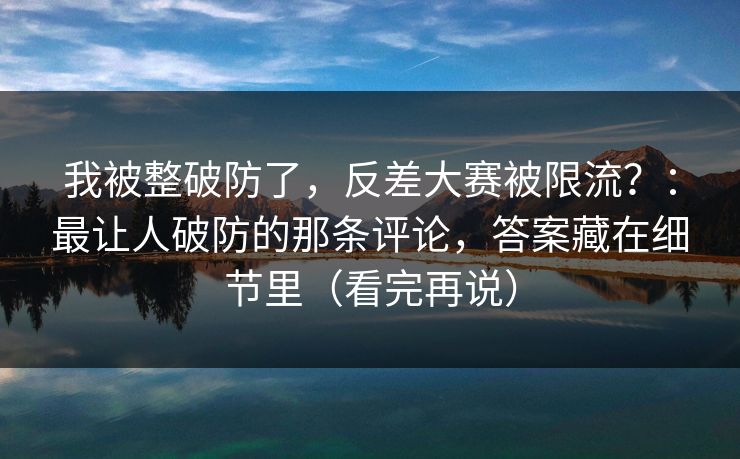 我被整破防了,反差大赛被限流?:最让人破防的那条评论,答案藏在细节里(看完再说) 我被整破防了,反差大赛被限流?:最让人破防的那条评论,答案藏在细节里(看完再说)