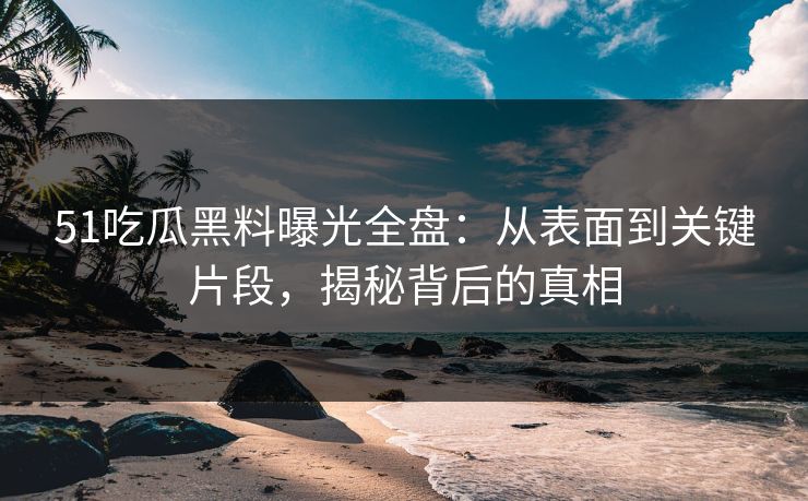 51吃瓜黑料曝光全盘:从表面到关键片段,揭秘背后的真相 51吃瓜黑料曝光全盘:从表面到关键片段,揭秘背后的真相