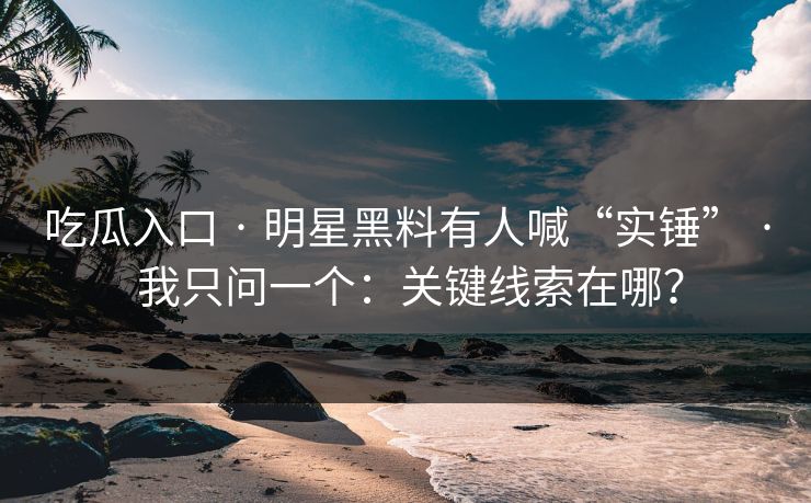 吃瓜入口 · 明星黑料有人喊“实锤” · 我只问一个:关键线索在哪? 吃瓜入口 · 明星黑料有人喊“实锤” · 我只问一个:关键线索在哪?