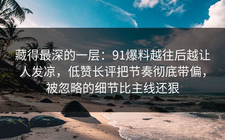 藏得最深的一层:91爆料越往后越让人发凉,低赞长评把节奏彻底带偏,被忽略的细节比主线还狠 藏得最深的一层:91爆料越往后越让人发凉,低赞长评把节奏彻底带偏,被忽略的细节比主线还狠