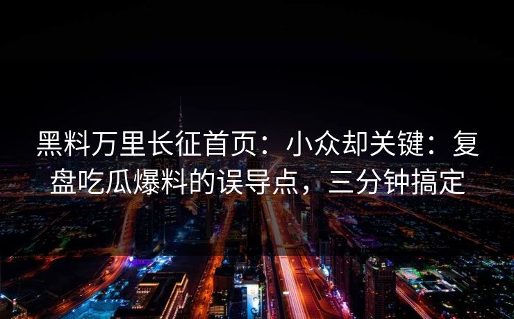 黑料万里长征首页:小众却关键:复盘吃瓜爆料的误导点,三分钟搞定 黑料万里长征首页:小众却关键:复盘吃瓜爆料的误导点,三分钟搞定