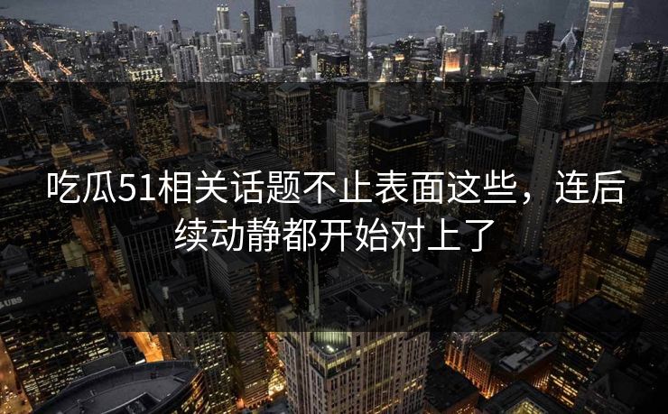 吃瓜51相关话题不止表面这些，连后续动静都开始对上了