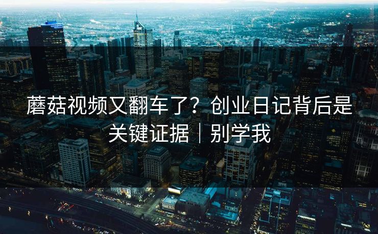 蘑菇视频又翻车了？创业日记背后是关键证据｜别学我