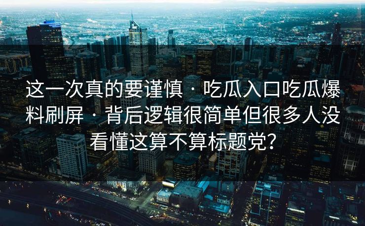 这一次真的要谨慎 · 吃瓜入口吃瓜爆料刷屏 · 背后逻辑很简单但很多人没看懂这算不算标题党? 这一次真的要谨慎 · 吃瓜入口吃瓜爆料刷屏 · 背后逻辑很简单但很多人没看懂这算不算标题党?