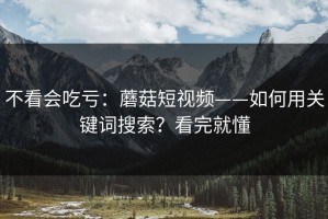 不看会吃亏：蘑菇短视频——如何用关键词搜索？看完就懂