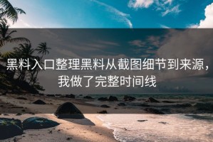 黑料入口整理黑料从截图细节到来源，我做了完整时间线