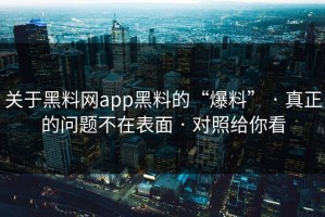 关于黑料网app黑料的“爆料” · 真正的问题不在表面 · 对照给你看