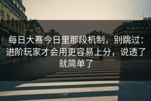 每日大赛今日里那段机制，别跳过：进阶玩家才会用更容易上分，说透了就简单了