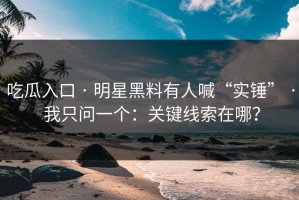 吃瓜入口 · 明星黑料有人喊“实锤” · 我只问一个：关键线索在哪？
