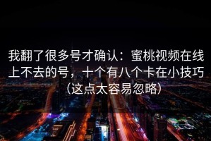 我翻了很多号才确认：蜜桃视频在线上不去的号，十个有八个卡在小技巧（这点太容易忽略）